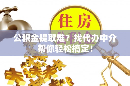 壶关公积金提取难？找代办中介帮你轻松搞定！