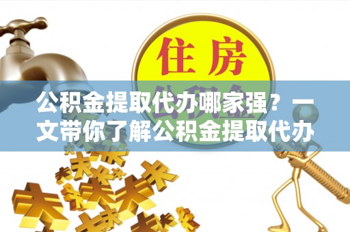 壶关公积金提取代办哪家强？一文带你了解公积金提取代办机构排名及相关知识