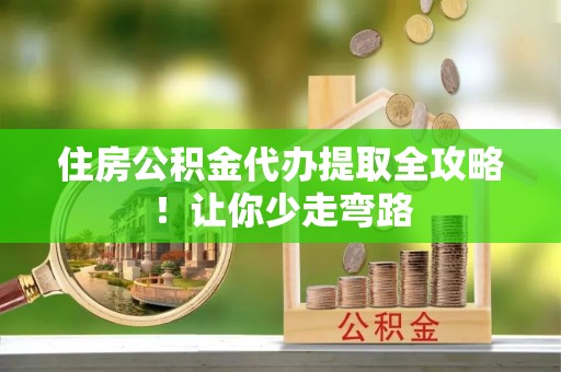 壶关住房公积金代办提取全攻略！让你少走弯路