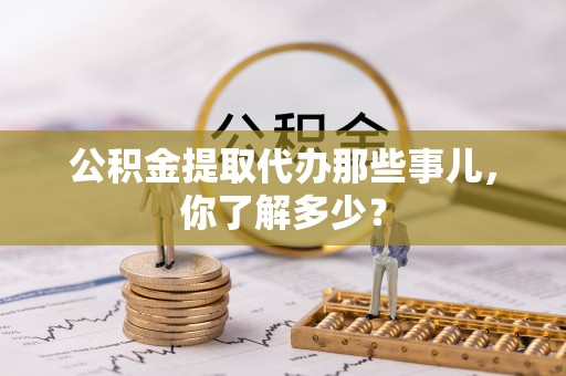 壶关公积金提取代办那些事儿，你了解多少？