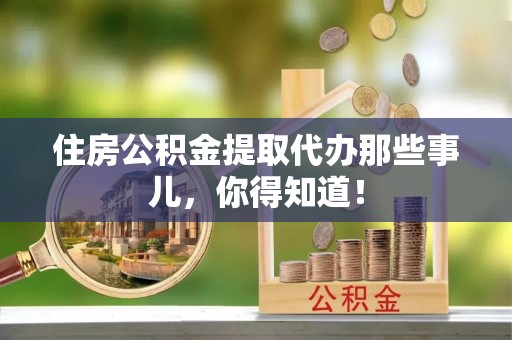 壶关住房公积金提取代办那些事儿，你得知道！