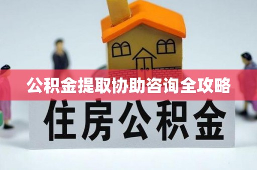 壶关公积金提取协助咨询全攻略