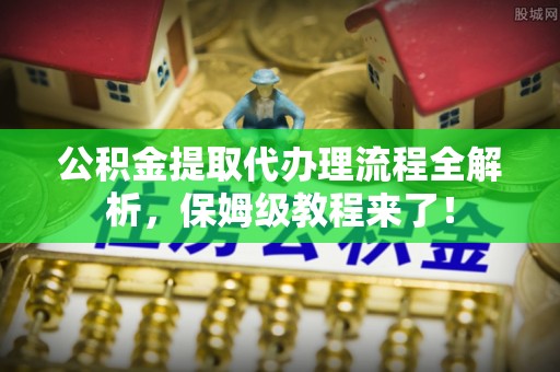 壶关公积金提取代办理流程全解析，保姆级教程来了！