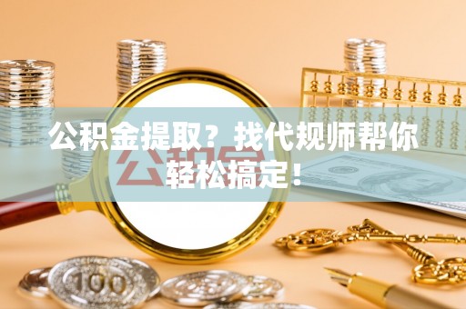 壶关公积金提取？找代规师帮你轻松搞定！