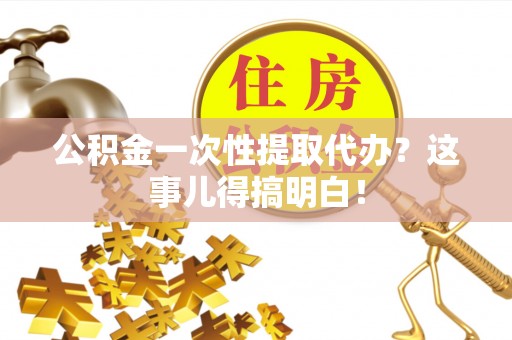 壶关公积金一次性提取代办？这事儿得搞明白！