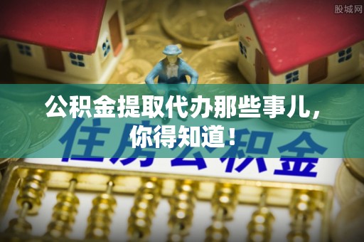 壶关公积金提取代办那些事儿，你得知道！