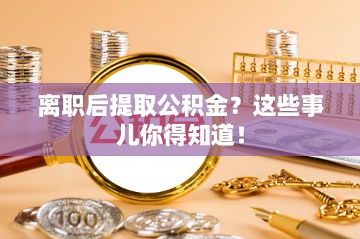 壶关离职后提取公积金？这些事儿你得知道！