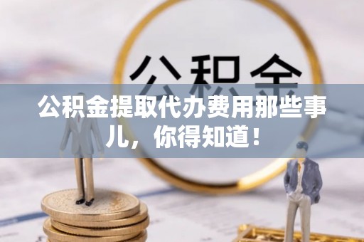 壶关公积金提取代办费用那些事儿，你得知道！
