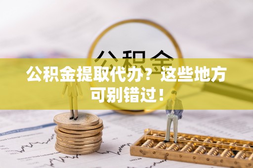 壶关公积金提取代办？这些地方可别错过！