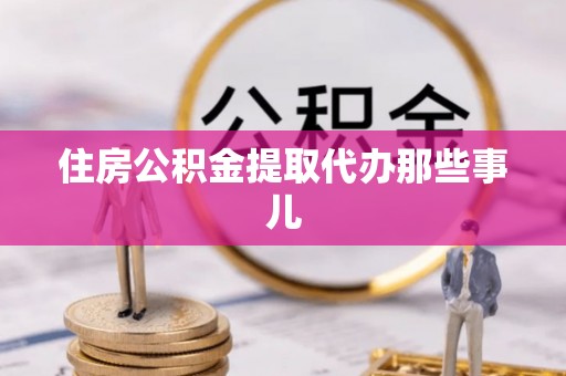 壶关住房公积金提取代办那些事儿