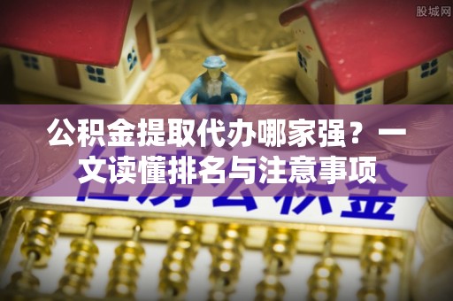 壶关公积金提取代办哪家强？一文读懂排名与注意事项