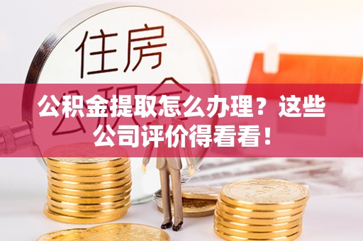 壶关公积金提取怎么办理？这些公司评价得看看！