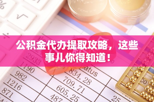 壶关公积金代办提取攻略，这些事儿你得知道！