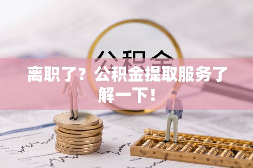 壶关离职了？公积金提取服务了解一下！