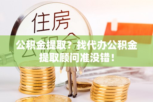 壶关公积金提取？找代办公积金提取顾问准没错！