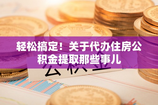 壶关轻松搞定！关于代办住房公积金提取那些事儿