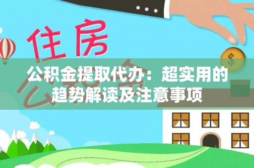 壶关公积金提取代办：超实用的趋势解读及注意事项