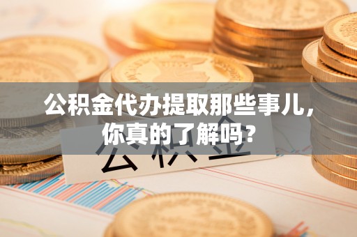 壶关公积金代办提取那些事儿，你真的了解吗？