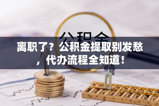 壶关离职了？公积金提取别发愁，代办流程全知道！