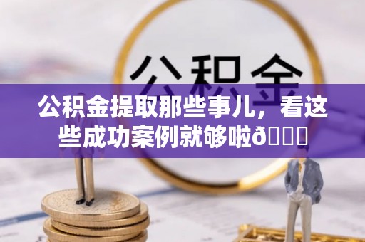 壶关公积金提取那些事儿，看这些成功案例就够啦😎