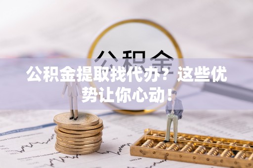 壶关公积金提取找代办？这些优势让你心动！