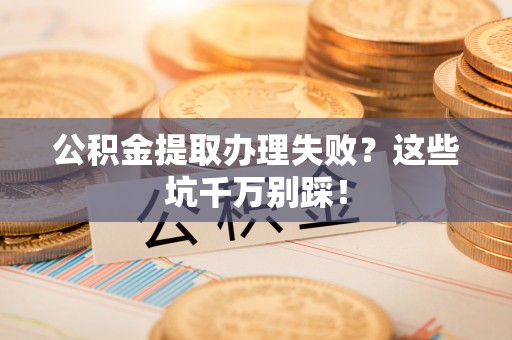 壶关公积金提取办理失败？这些坑千万别踩！
