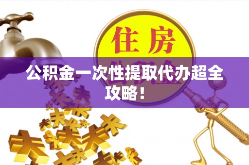 壶关公积金一次性提取代办超全攻略！