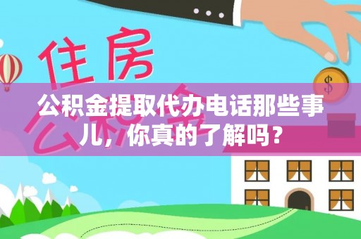 壶关公积金提取代办电话那些事儿，你真的了解吗？