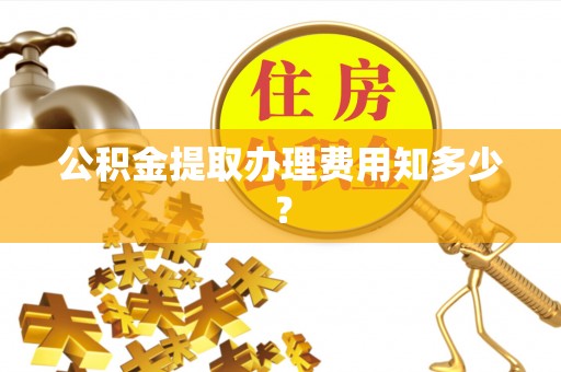 壶关公积金提取办理费用知多少？