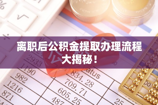 壶关离职后公积金提取办理流程大揭秘！