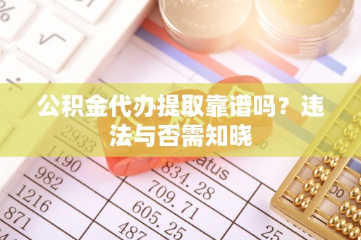 壶关公积金代办提取靠谱吗？违法与否需知晓