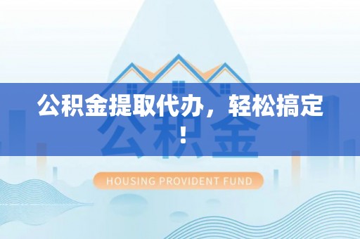 壶关公积金提取代办，轻松搞定！
