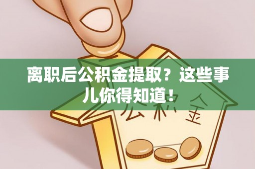 壶关离职后公积金提取？这些事儿你得知道！