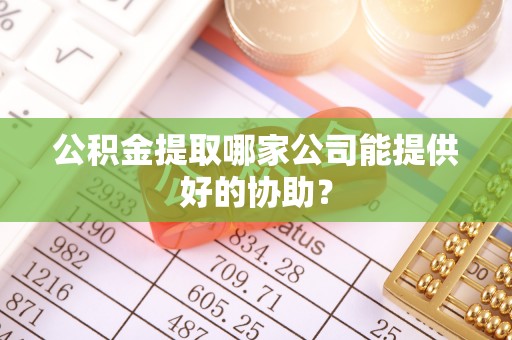 壶关公积金提取哪家公司能提供好的协助？