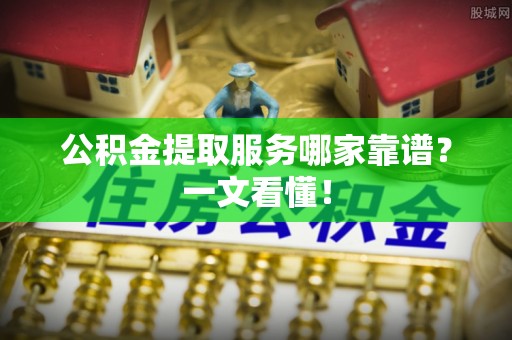 壶关公积金提取服务哪家靠谱？一文看懂！