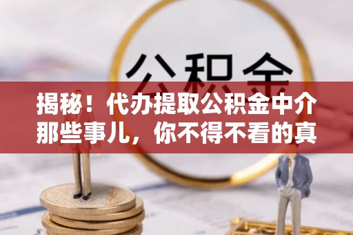 壶关揭秘！代办提取公积金中介那些事儿，你不得不看的真相