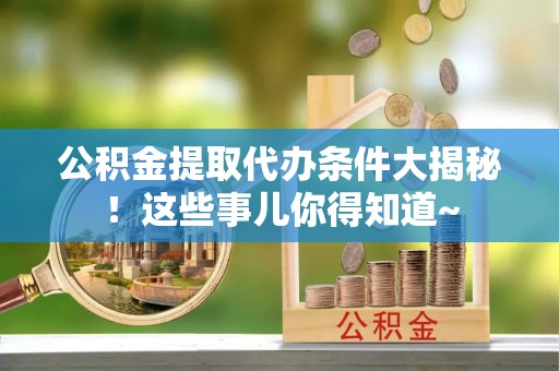壶关公积金提取代办条件大揭秘！这些事儿你得知道~