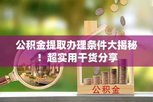 壶关公积金提取办理条件大揭秘！超实用干货分享