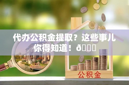 壶关代办公积金提取？这些事儿你得知道！😎