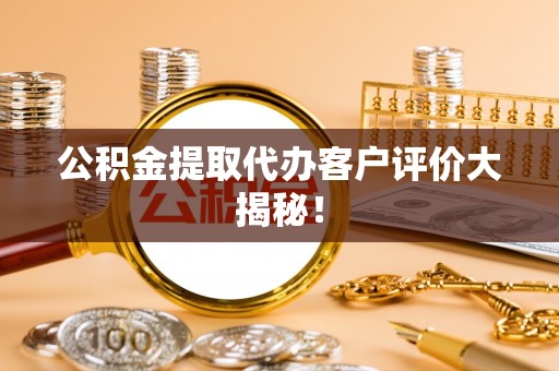 壶关公积金提取代办客户评价大揭秘！