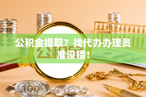 壶关公积金提取？找代办办理员准没错！