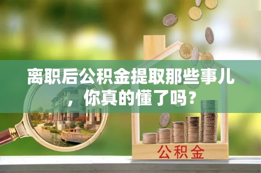 壶关离职后公积金提取那些事儿，你真的懂了吗？