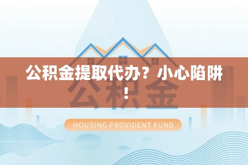 壶关公积金提取代办？小心陷阱！
