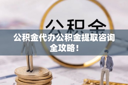 壶关公积金代办公积金提取咨询全攻略！
