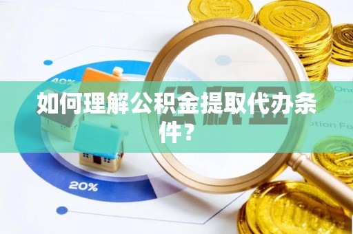 壶关如何理解公积金提取代办条件？