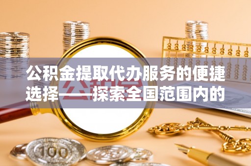 壶关公积金提取代办服务的便捷选择——探索全国范围内的优质服务提供商