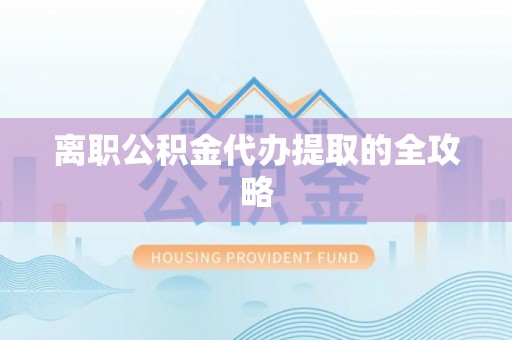 壶关离职公积金代办提取的全攻略