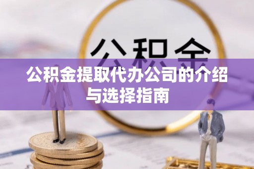 壶关公积金提取代办公司的介绍与选择指南