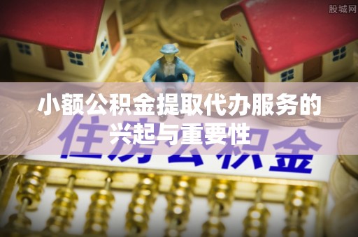 壶关小额公积金提取代办服务的兴起与重要性
