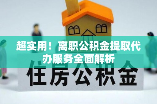 壶关超实用！离职公积金提取代办服务全面解析